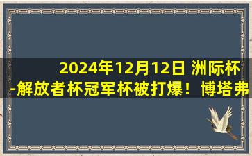 2024年12月12日 洲际杯-解放者杯冠军杯被打爆！博塔弗戈0-3完败帕丘卡